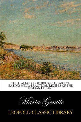 The Italian Cook Book - The Art of Eating Well; Practical Recipes of the Italian Cuisine