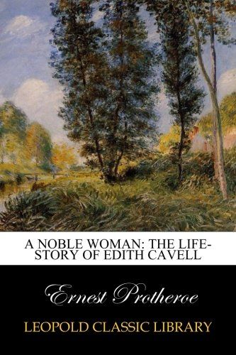 A Noble Woman: The Life-Story of Edith Cavell