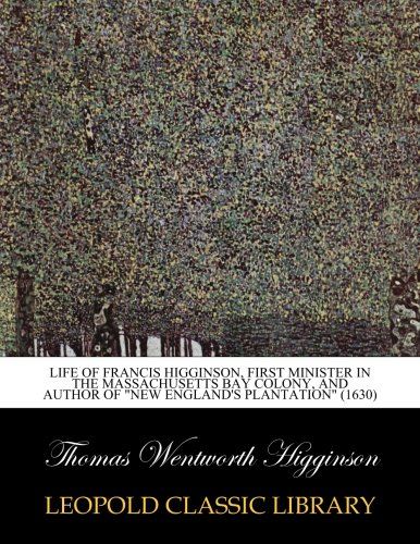 Life of Francis Higginson, first minister in the Massachusetts Bay colony, and author of "New England's plantation" (1630)