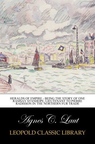 Heralds of Empire - Being the Story of One Ramsay Stanhope, Lieutenant to Pierre Radisson in the Northern Fur Trade