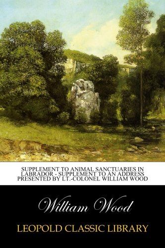 Supplement to Animal Sanctuaries in Labrador - Supplement to an Address Presented by Lt.-Colonel William Wood