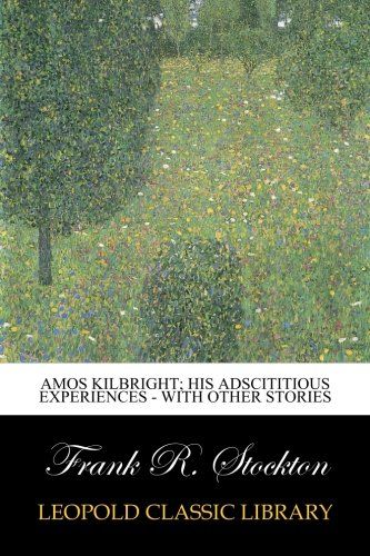 Amos Kilbright; His Adscititious Experiences - With Other Stories