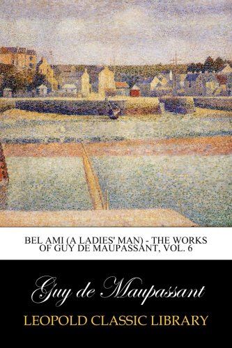 Bel Ami (A Ladies' Man) - The Works of Guy de Maupassant, Vol. 6