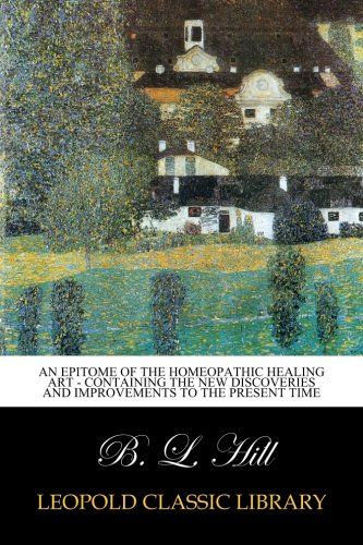 An Epitome of the Homeopathic Healing Art - Containing the New Discoveries and Improvements to the Present Time