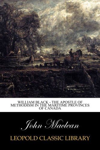 William Black - The Apostle of Methodism in the Maritime Provinces of Canada