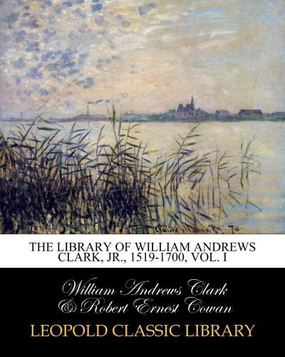 The library of William Andrews Clark, Jr., 1519-1700, Vol. I
