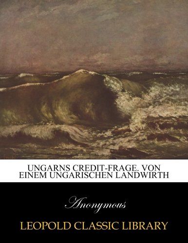 Ungarns Credit-Frage. Von einem ungarischen Landwirth (German Edition)