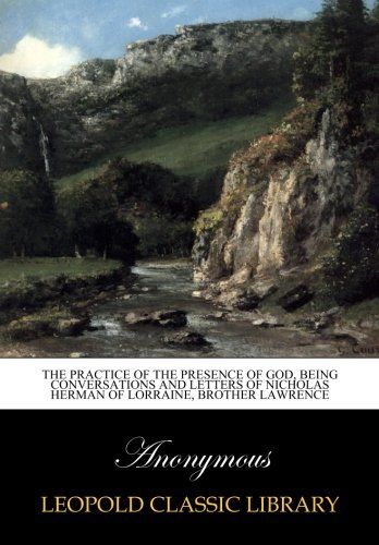 The practice of the presence of God, being conversations and letters of Nicholas Herman of Lorraine, Brother Lawrence