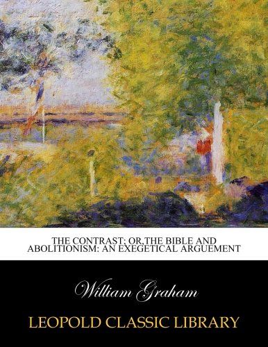 The contrast; or,The Bible and abolitionism: an exegetical arguement