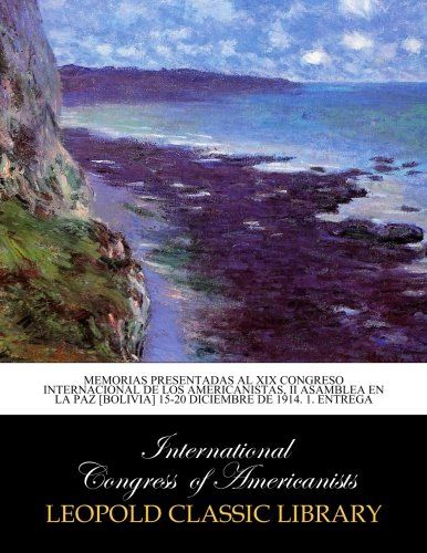 Memorias presentadas al XIX Congreso internacional de los americanistas, II Asamblea en la Paz [Bolivia] 15-20 diciembre de 1914. 1. entrega (Spanish Edition)