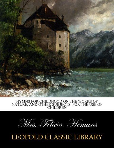 Hymns for childhood on the works of nature, and other subjects: for the use of children