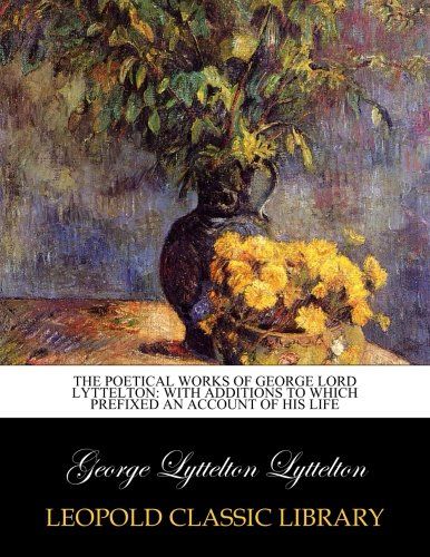 The poetical works of George Lord Lyttelton: with additions to which prefixed an account of his life
