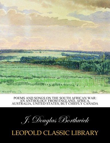 Poems and songs on the South African War: an anthology from England, Africa, Australia, United States, but chiefly Canada