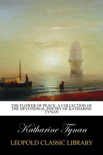 The flower of peace: a collection of the devotional poetry of Katharine Tynan
