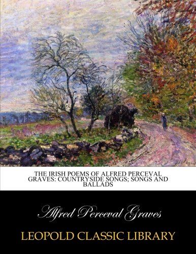 The Irish poems of Alfred Perceval Graves: countryside songs; songs and ballads