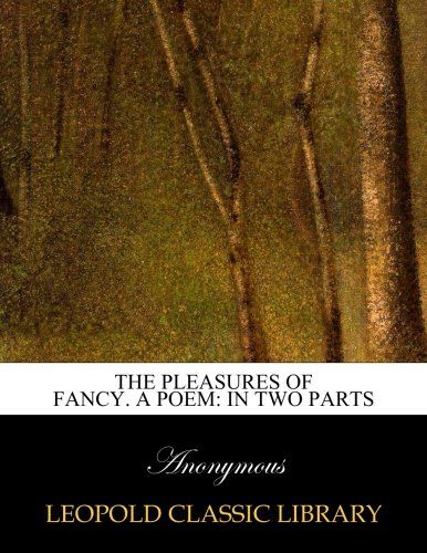 The pleasures of fancy. A poem: in two parts