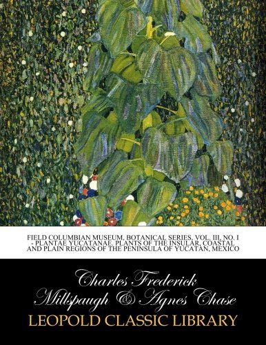 Field Columbian Museum, Botanical Series, Vol. III, No. I - Plantae Yucatanae. Plants of the insular, coastal and plain regions of the peninsula of Yucatan, Mexico
