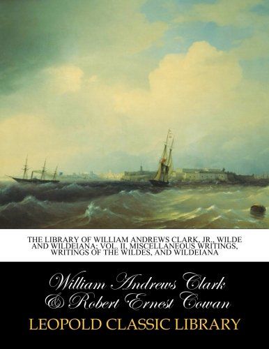 The library of William Andrews Clark, jr., Wilde and Wildeiana; Vol. II, Miscellaneous Writings, Writings of the Wildes, and Wildeiana