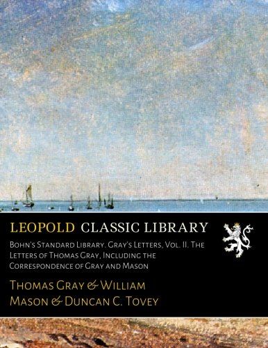 Bohn's Standard Library. Gray's Letters, Vol. II. The Letters of Thomas Gray, Including the Correspondence of Gray and Mason