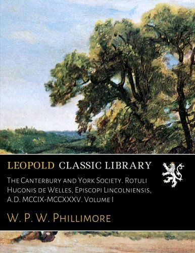 The Canterbury and York Society. Rotuli Hugonis de Welles, Episcopi Lincolniensis, A.D. MCCIX-MCCXXXV. Volume I