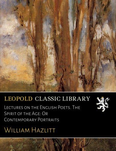 Lectures on the English Poets. The Spirit of the Age: Or Contemporary Portraits