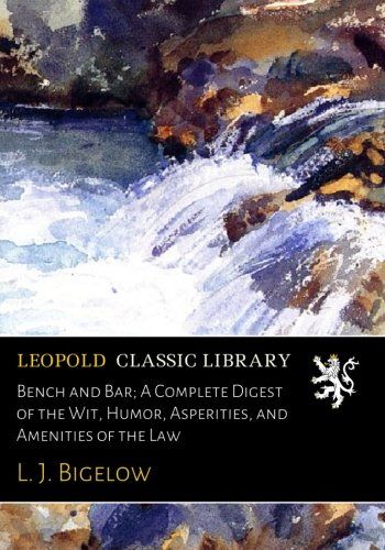 Bench and Bar; A Complete Digest of the Wit, Humor, Asperities, and Amenities of the Law