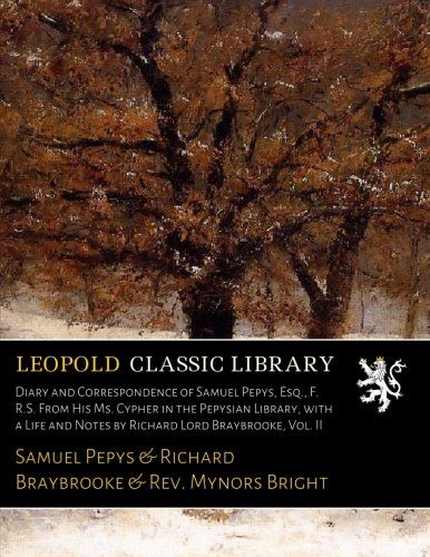 Diary and Correspondence of Samuel Pepys, Esq., F. R.S. From His Ms. Cypher in the Pepysian Library, with a Life and Notes by Richard Lord Braybrooke, Vol. II
