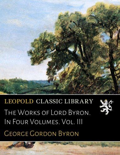 The Works of Lord Byron. In Four Volumes. Vol. III