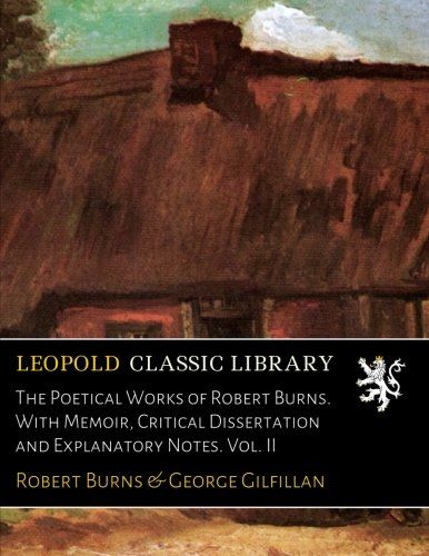The Poetical Works of Robert Burns. With Memoir, Critical Dissertation and Explanatory Notes. Vol. II