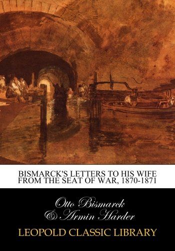 Bismarck's letters to his wife from the seat of war, 1870-1871