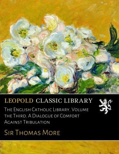 The English Catholic Library. Volume the Third. A Dialogue of Comfort Against Tribulation