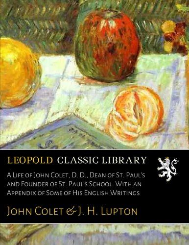 A Life of John Colet, D. D., Dean of St. Paul's and Founder of St. Paul's School. With an Appendix of Some of His English Writings