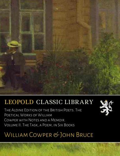 The Aldine Edition of the British Poets. The Poetical Works of William Cowper with Notes and a Memoir. Volume II. The Task, a Poem, in Six Books