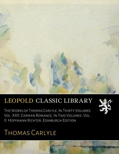 The Works of Thomas Carlyle. In Thirty Volumes. Vol. XXII. German Romance. In Two Volumes. Vol. II. Hoffmann Richter. Edinburgh Edition