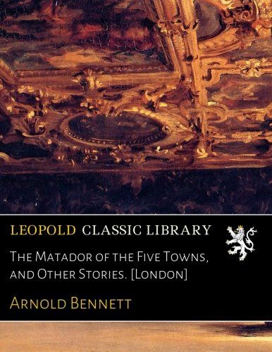 The Matador of the Five Towns, and Other Stories. [London]