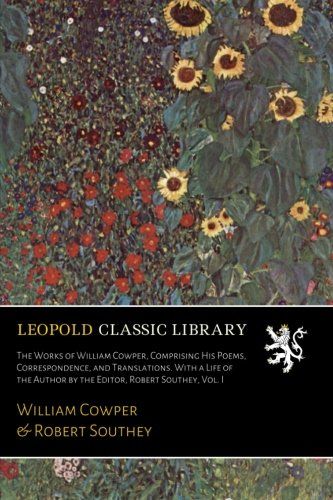 The Works of William Cowper, Comprising His Poems, Correspondence, and Translations. With a Life of the Author by the Editor, Robert Southey, Vol. I