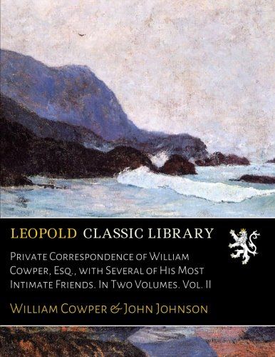 Private Correspondence of William Cowper, Esq., with Several of His Most Intimate Friends. In Two Volumes. Vol. II