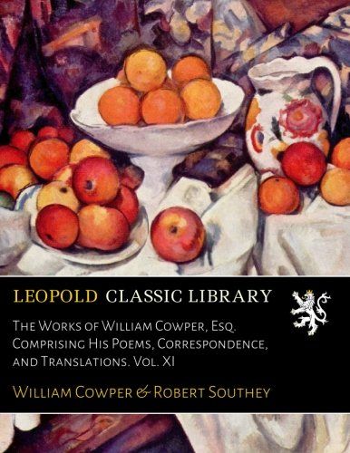 The Works of William Cowper, Esq. Comprising His Poems, Correspondence, and Translations. Vol. XI