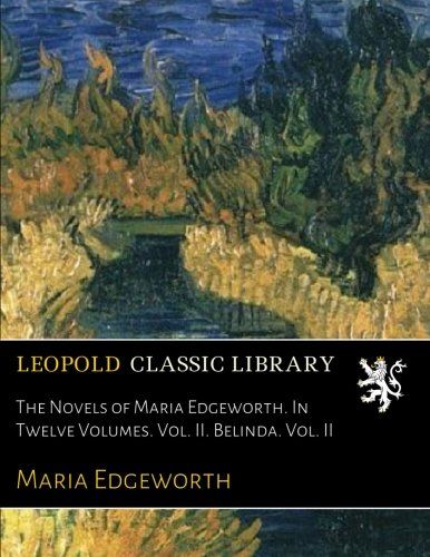 The Novels of Maria Edgeworth. In Twelve Volumes. Vol. II. Belinda. Vol. II