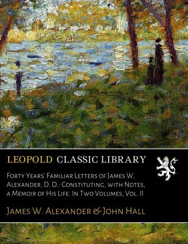 Forty Years' Familiar Letters of James W. Alexander, D. D.: Constituting, with Notes, a Memoir of His Life. In Two Volumes, Vol. II