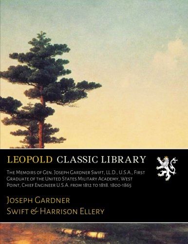 The Memoirs of Gen. Joseph Gardner Swift, LL.D., U.S.A., First Graduate of the United States Military Academy, West Point, Chief Engineer U.S.A. from 1812 to 1818. 1800-1865