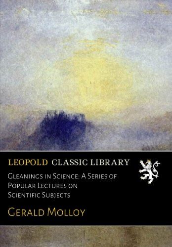 Gleanings in Science: A Series of Popular Lectures on Scientific Subjects