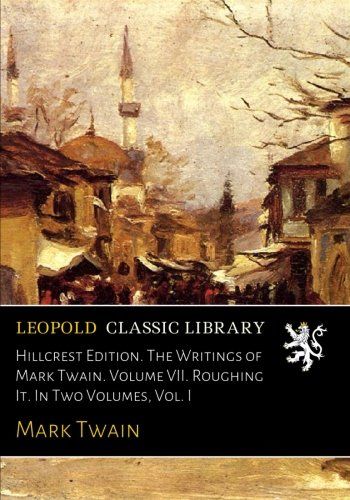 Hillcrest Edition. The Writings of Mark Twain. Volume VII. Roughing It. In Two Volumes, Vol. I
