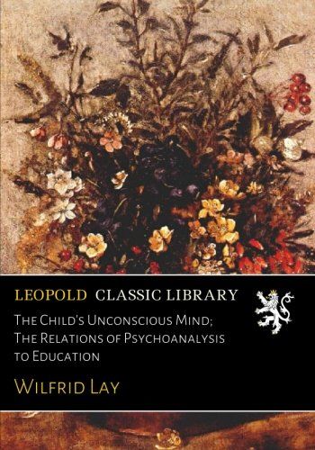 The Child's Unconscious Mind; The Relations of Psychoanalysis to Education