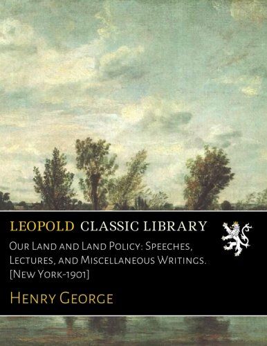 Our Land and Land Policy: Speeches, Lectures, and Miscellaneous Writings. [New York-1901]