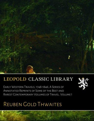 Early Western Travels, 1748-1846; A Series of Annotated Reprints of Some of the Best and Rarest Contemporary Volumes of Travel. Volume I