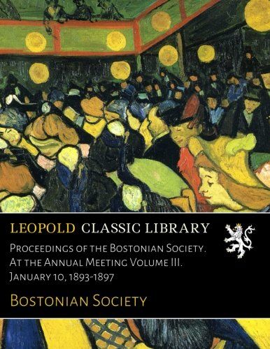 Proceedings of the Bostonian Society. At the Annual Meeting Volume III. January 10, 1893-1897