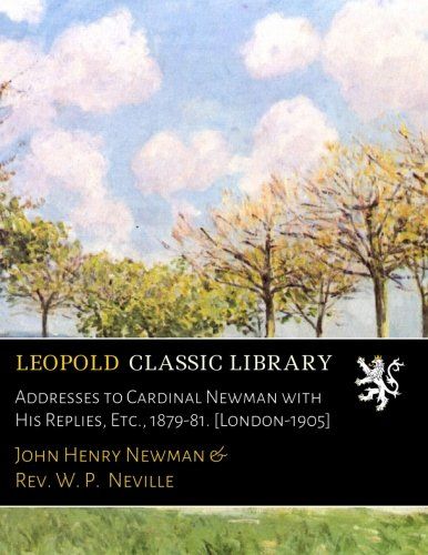 Addresses to Cardinal Newman with His Replies, Etc., 1879-81. [London-1905]