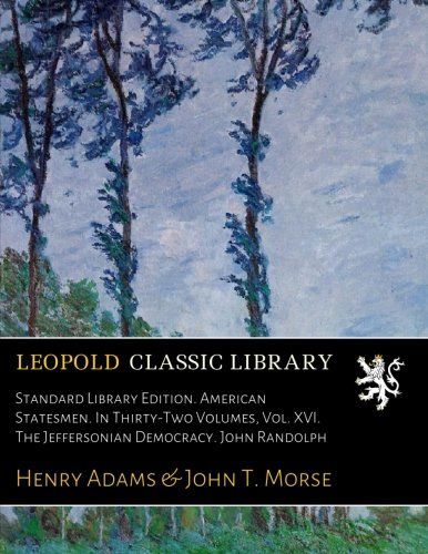 Standard Library Edition. American Statesmen. In Thirty-Two Volumes, Vol. XVI. The Jeffersonian Democracy. John Randolph