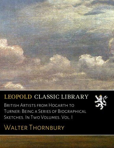British Artists from Hogarth to Turner: Being a Series of Biographical Sketches. In Two Volumes. Vol. I